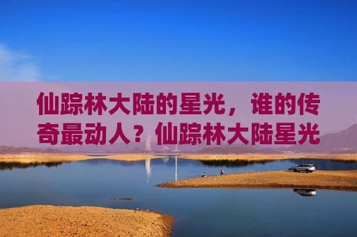 仙踪林大陆的星光,谁的传奇最动人?仙踪林大陆星光,谁的传奇最动人? 仙踪林大陆的星光,谁的传奇最动人?仙踪林大陆星光,谁的传奇最动人?