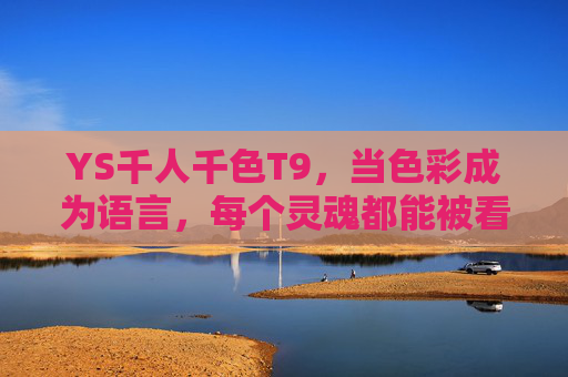 YS千人千色T9,当色彩成为语言,每个灵魂都能被看见,YS千人千色T9,当色彩成为语言,每个灵魂都能被看见 YS千人千色T9,当色彩成为语言,每个灵魂都能被看见,YS千人千色T9,当色彩成为语言,每个灵魂都能被看见
