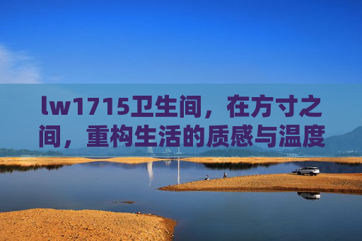 lw1715卫生间,在方寸之间,重构生活的质感与温度,lw1715卫生间,方寸之间,重构生活质感与温度 lw1715卫生间,在方寸之间,重构生活的质感与温度,lw1715卫生间,方寸之间,重构生活质感与温度