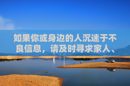 如果你或身边的人沉迷于不良信息,请及时寻求家人、朋友或专业机构的帮助,共同抵制网络低俗之风,共建文明、健康、和谐的网络空间,抵制不良信息,共建文明网络空间 如果你或身边的人沉迷于不良信息,请及时寻求家人、朋友或专业机构的帮助,共同抵制网络低俗之风,共建文明、健康、和谐的网络空间,抵制不良信息,共建文明网络空间