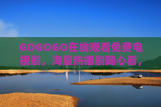 GOGOGO在线观看免费电视剧,海量热播剧随心看,追剧党必备指南!GOGOGO,免费追剧必备,海量热播随心看 GOGOGO在线观看免费电视剧,海量热播剧随心看,追剧党必备指南!GOGOGO,免费追剧必备,海量热播随心看