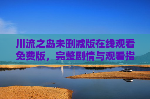 川流之岛未删减版在线观看免费版,完整剧情与观看指南,川流之岛未删减版在线观看免费版,完整剧情与观看指南 川流之岛未删减版在线观看免费版,完整剧情与观看指南,川流之岛未删减版在线观看免费版,完整剧情与观看指南