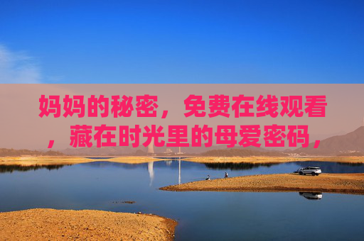 妈妈的秘密,免费在线观看,藏在时光里的母爱密码,妈妈的秘密,藏在时光里的母爱密码 妈妈的秘密,免费在线观看,藏在时光里的母爱密码,妈妈的秘密,藏在时光里的母爱密码