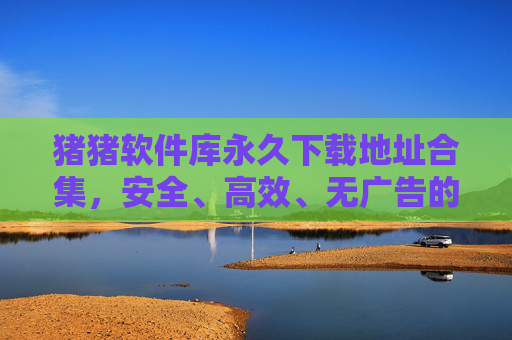 猪猪软件库永久下载地址合集,安全、高效、无广告的软件获取指南,猪猪软件库永久下载地址合集,安全高效无广告软件获取指南 猪猪软件库永久下载地址合集,安全、高效、无广告的软件获取指南,猪猪软件库永久下载地址合集,安全高效无广告软件获取指南