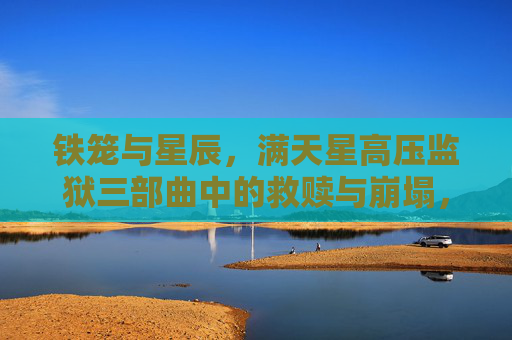 铁笼与星辰，满天星高压监狱三部曲中的救赎与崩塌，铁笼与星辰，满天星高压监狱三部曲的救赎与崩塌