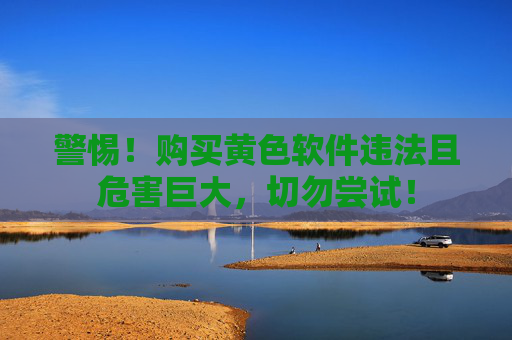 警惕!购买黄色软件违法且危害巨大,切勿尝试! 警惕!购买黄色软件违法且危害巨大,切勿尝试!