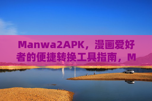 Manwa2APK，漫画爱好者的便捷转换工具指南，Manwa2APK，漫画爱好者的便捷转换工具指南