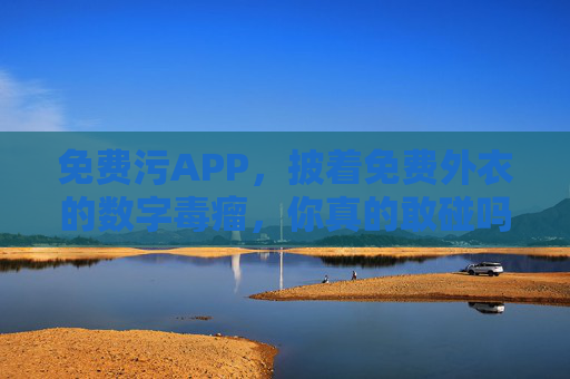 免费污APP，披着免费外衣的数字毒瘤，你真的敢碰吗？免费污APP，披着免费外衣的数字毒瘤，你敢碰吗？