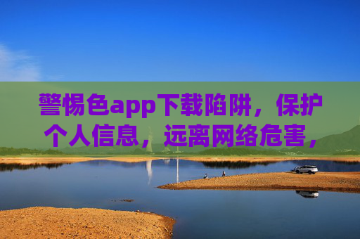 警惕色app下载陷阱,保护个人信息,远离网络危害,警惕色app下载陷阱,保护个人信息,远离网络危害 警惕色app下载陷阱,保护个人信息,远离网络危害,警惕色app下载陷阱,保护个人信息,远离网络危害