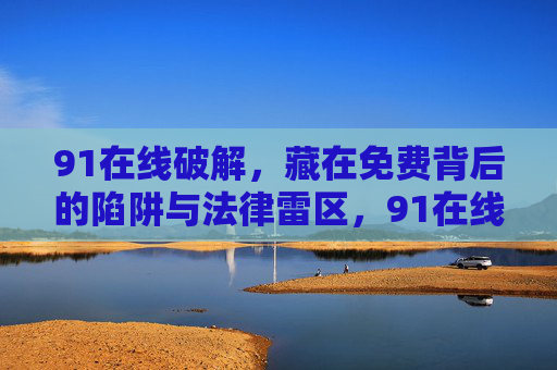91在线破解,藏在免费背后的陷阱与法律雷区,91在线破解,免费陷阱与法律雷区 91在线破解,藏在免费背后的陷阱与法律雷区,91在线破解,免费陷阱与法律雷区