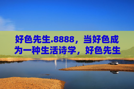 好色先生.8888，当好色成为一种生活诗学，好色先生的生活诗学