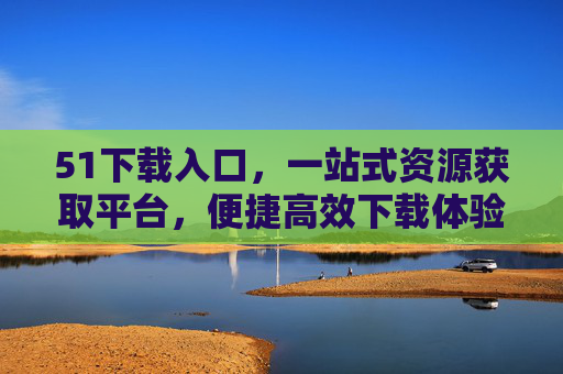 51下载入口,一站式资源获取平台,便捷高效下载体验,51下载入口,一站式高效资源获取平台 51下载入口,一站式资源获取平台,便捷高效下载体验,51下载入口,一站式高效资源获取平台