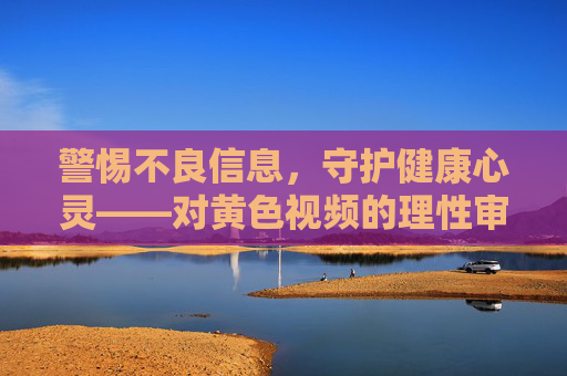 警惕不良信息,守护健康心灵——对黄色视频的理性审视与抵制,警惕黄色视频,理性守护健康心灵 警惕不良信息,守护健康心灵——对黄色视频的理性审视与抵制,警惕黄色视频,理性守护健康心灵