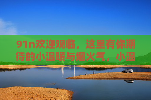 91n欢迎观临,这里有你期待的小温暖与烟火气,小温暖与烟火气,欢迎观临 91n欢迎观临,这里有你期待的小温暖与烟火气,小温暖与烟火气,欢迎观临