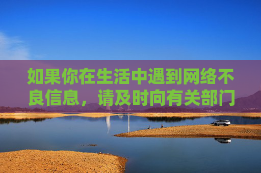 如果你在生活中遇到网络不良信息,请及时向有关部门举报,共同守护绿色、安全的网络家园。让我们携手抵制违法信息,传播正能量,为构建文明和谐社会贡献力量,举报不良信息 共筑文明网络家园 如果你在生活中遇到网络不良信息,请及时向有关部门举报,共同守护绿色、安全的网络家园。让我们携手抵制违法信息,传播正能量,为构建文明和谐社会贡献力量,举报不良信息 共筑文明网络家园
