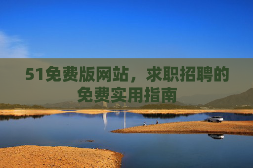 51免费版网站,求职招聘的免费实用指南 51免费版网站,求职招聘的免费实用指南