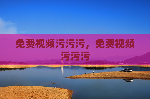 免费视频污污污,免费视频污污污 免费视频污污污,免费视频污污污