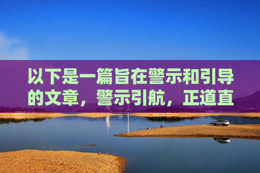 以下是一篇旨在警示和引导的文章，警示引航，正道直行