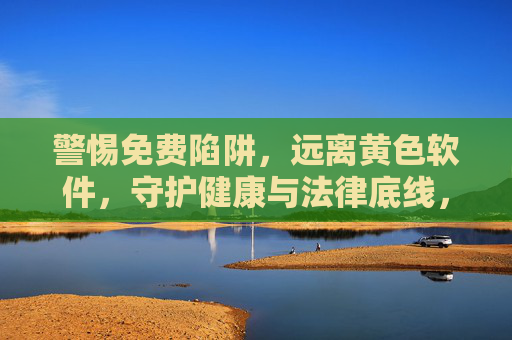 警惕免费陷阱,远离黄色软件,守护健康与法律底线,警惕免费陷阱与黄色软件,守护健康法律底线 警惕免费陷阱,远离黄色软件,守护健康与法律底线,警惕免费陷阱与黄色软件,守护健康法律底线