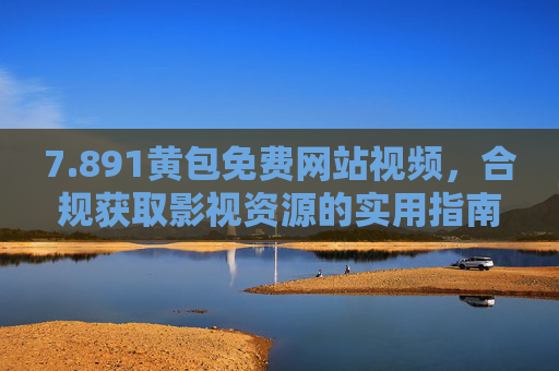 7.891黄包免费网站视频,合规获取影视资源的实用指南,891黄包免费网站视频,合规获取影视资源的实用指南 7.891黄包免费网站视频,合规获取影视资源的实用指南,891黄包免费网站视频,合规获取影视资源的实用指南