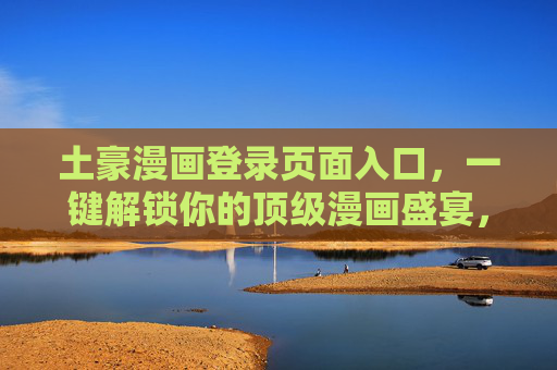 土豪漫画登录页面入口，一键解锁你的顶级漫画盛宴，土豪漫画登录入口，一键解锁顶级漫画盛宴