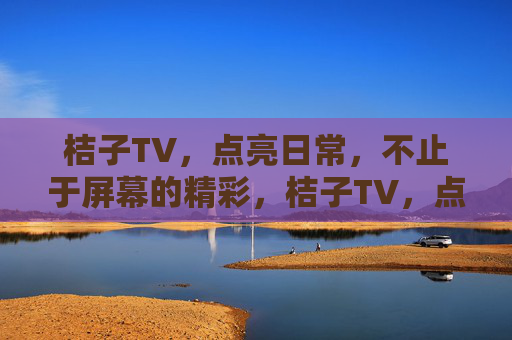 桔子TV，点亮日常，不止于屏幕的精彩，桔子TV，点亮日常，精彩不止于屏幕