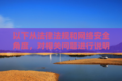 以下从法律法规和网络安全角度,对相关问题进行说明,法律法规与网络安全视角下的相关问题说明 以下从法律法规和网络安全角度,对相关问题进行说明,法律法规与网络安全视角下的相关问题说明