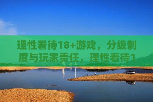 理性看待18+游戏，分级制度与玩家责任，理性看待18+游戏，分级制度与玩家责任的双重保障