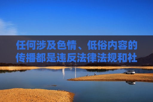 任何涉及色情、低俗内容的传播都是违反法律法规和社会公序良俗的，我国法律明确规定严禁制作、传播、贩卖淫秽色情信息。网络空间不是法外之地，我们应自觉抵制不良信息，共同营造健康、文明、清朗的网络环境，抵制色情低俗传播 营造清朗网络环境