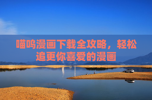 喵呜漫画下载全攻略，轻松追更你喜爱的漫画