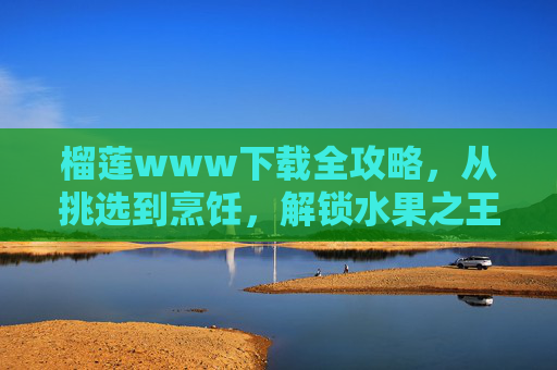 榴莲www下载全攻略,从挑选到烹饪,解锁水果之王的N种玩法,榴莲全攻略,从挑选到烹饪,解锁水果之王的N种玩法 榴莲www下载全攻略,从挑选到烹饪,解锁水果之王的N种玩法,榴莲全攻略,从挑选到烹饪,解锁水果之王的N种玩法