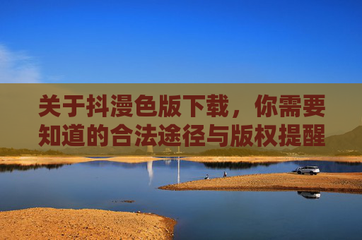 关于抖漫色版下载,你需要知道的合法途径与版权提醒,抖漫色版下载,合法途径与版权提醒 关于抖漫色版下载,你需要知道的合法途径与版权提醒,抖漫色版下载,合法途径与版权提醒