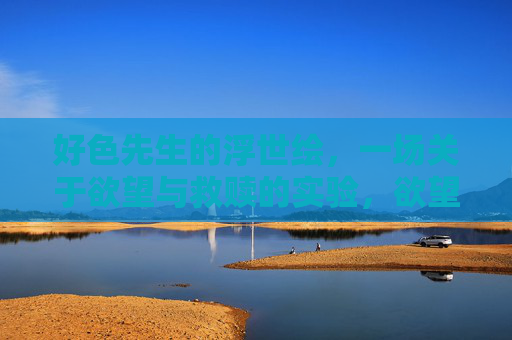 好色先生的浮世绘,一场关于欲望与救赎的实验,欲望浮世绘,好色先生的救赎实验 好色先生的浮世绘,一场关于欲望与救赎的实验,欲望浮世绘,好色先生的救赎实验