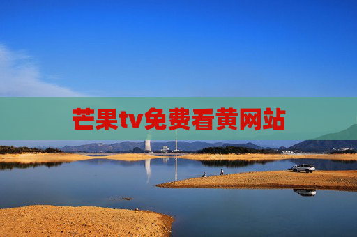 芒果tv免费看黄网站 芒果tv免费看黄网站