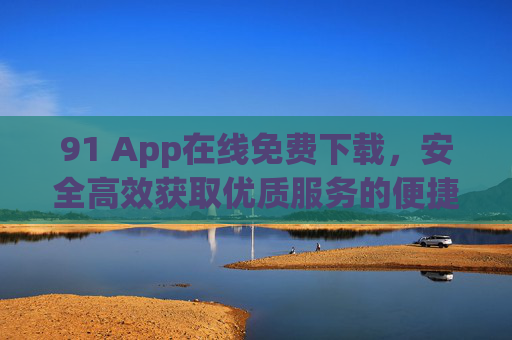 91 App在线免费下载，安全高效获取优质服务的便捷指南，91 App在线免费下载，安全高效获取优质服务的便捷指南