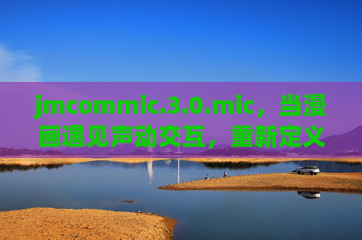 jmcommic.3.0.mic,当漫画遇见声动交互,重新定义内容边界,声动交互漫画,重新定义内容边界 jmcommic.3.0.mic,当漫画遇见声动交互,重新定义内容边界,声动交互漫画,重新定义内容边界