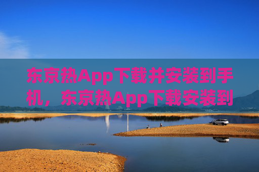 东京热App下载并安装到手机,东京热App下载安装到手机 东京热App下载并安装到手机,东京热App下载安装到手机
