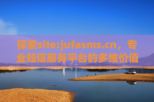 探索site:jufasms.cn，专业短信服务平台的多维价值与应用，jufasms.cn，专业短信服务平台的多维价值与应用