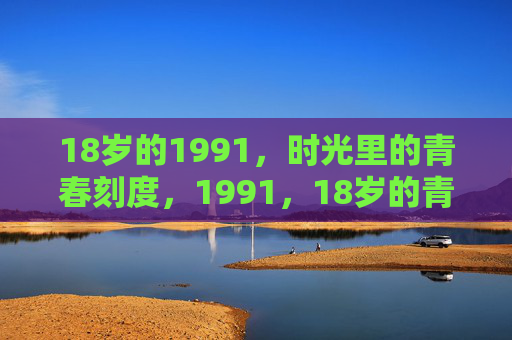18岁的1991,时光里的青春刻度,1991,18岁的青春刻度 18岁的1991,时光里的青春刻度,1991,18岁的青春刻度