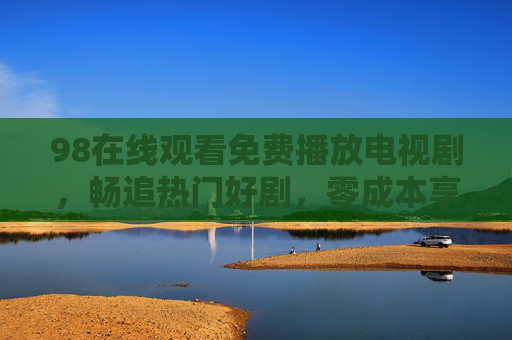 98在线观看免费播放电视剧,畅追热门好剧,零成本享受视听盛宴,98免费在线观看热门好剧,零成本畅享视听盛宴 98在线观看免费播放电视剧,畅追热门好剧,零成本享受视听盛宴,98免费在线观看热门好剧,零成本畅享视听盛宴