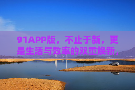 91APP版,不止于新,更是生活与效率的双重焕新,91APP版,生活与效率的双重焕新 91APP版,不止于新,更是生活与效率的双重焕新,91APP版,生活与效率的双重焕新