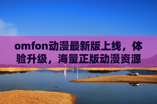 omfon动漫最新版上线,体验升级,海量正版动漫资源一站式畅享,omfon动漫最新版上线,体验升级,海量正版资源一站式畅享 omfon动漫最新版上线,体验升级,海量正版动漫资源一站式畅享,omfon动漫最新版上线,体验升级,海量正版资源一站式畅享