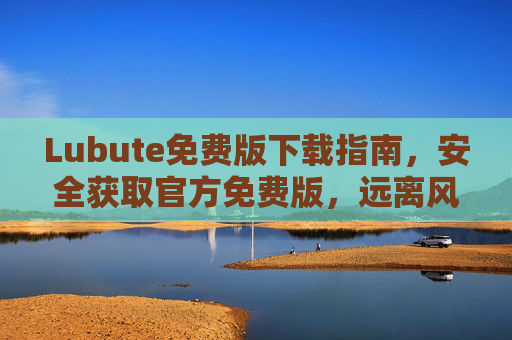 Lubute免费版下载指南,安全获取官方免费版,远离风险陷阱,Lubute免费版安全下载指南,官方获取,远离风险陷阱 Lubute免费版下载指南,安全获取官方免费版,远离风险陷阱,Lubute免费版安全下载指南,官方获取,远离风险陷阱