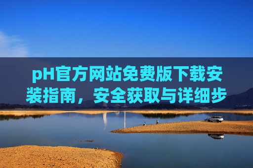 pH官方网站免费版下载安装指南,安全获取与详细步骤,pH官方网站免费版下载安装指南,安全获取与详细步骤 pH官方网站免费版下载安装指南,安全获取与详细步骤,pH官方网站免费版下载安装指南,安全获取与详细步骤