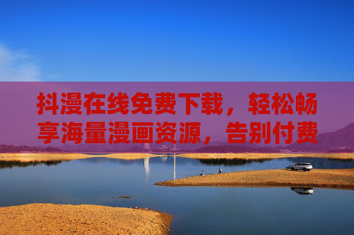 抖漫在线免费下载,轻松畅享海量漫画资源,告别付费烦恼!抖漫免费下载,海量漫画资源随心看,告别付费烦恼 抖漫在线免费下载,轻松畅享海量漫画资源,告别付费烦恼!抖漫免费下载,海量漫画资源随心看,告别付费烦恼