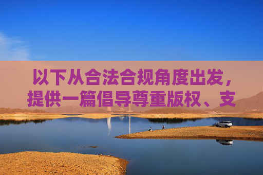 以下从合法合规角度出发,提供一篇倡导尊重版权、支持正版的文章,尊重版权,合规同行,共护正版创作生态 以下从合法合规角度出发,提供一篇倡导尊重版权、支持正版的文章,尊重版权,合规同行,共护正版创作生态