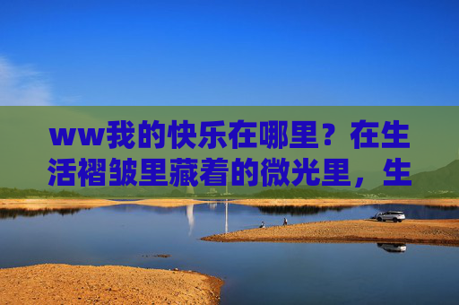ww我的快乐在哪里?在生活褶皱里藏着的微光里,生活褶皱里的微光,藏快乐 ww我的快乐在哪里?在生活褶皱里藏着的微光里,生活褶皱里的微光,藏快乐
