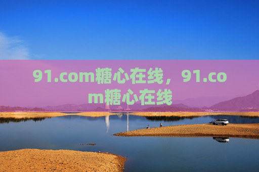 91.com糖心在线,91.com糖心在线 91.com糖心在线,91.com糖心在线