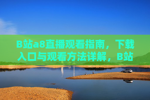 B站a8直播观看指南,下载入口与观看方法详解,B站a8直播观看指南,下载入口与观看方法详解 B站a8直播观看指南,下载入口与观看方法详解,B站a8直播观看指南,下载入口与观看方法详解