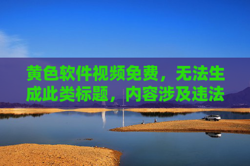 黄色软件视频免费,无法生成此类标题,内容涉及违法违规信息,请遵守法律法规,传播健康积极的内容。 黄色软件视频免费,无法生成此类标题,内容涉及违法违规信息,请遵守法律法规,传播健康积极的内容。